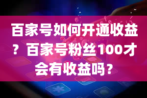 百家号如何开通收益？百家号粉丝100才会有收益吗？