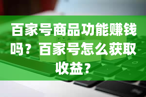 百家号商品功能赚钱吗？百家号怎么获取收益？