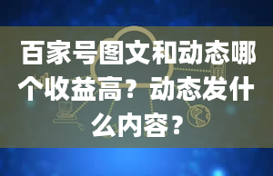 百家号图文和动态哪个收益高？动态发什么内容？