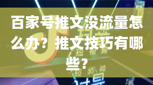 百家号推文没流量怎么办？推文技巧有哪些？