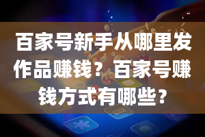 百家号新手从哪里发作品赚钱？百家号赚钱方式有哪些？