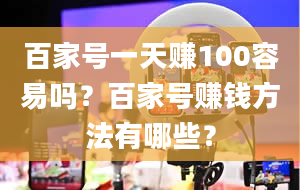 百家号一天赚100容易吗？百家号赚钱方法有哪些？