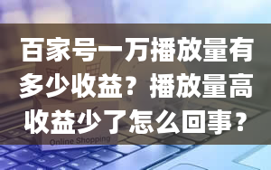 百家号一万播放量有多少收益？播放量高收益少了怎么回事？