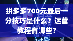 拼多多700元最后一分技巧是什么？运营教程有哪些？