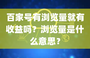 百家号有浏览量就有收益吗？浏览量是什么意思？