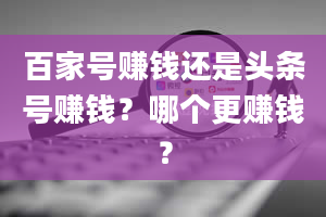 百家号赚钱还是头条号赚钱？哪个更赚钱？