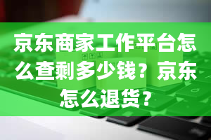 京东商家工作平台怎么查剩多少钱？京东怎么退货？