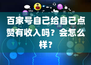 百家号自己给自己点赞有收入吗？会怎么样？