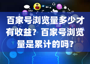 百家号浏览量多少才有收益？百家号浏览量是累计的吗？