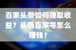 百家头条如何赚取收益？头条百家号怎么赚钱？