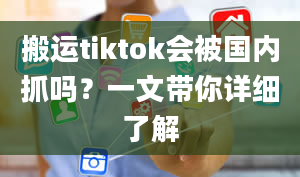 搬运tiktok会被国内抓吗？一文带你详细了解