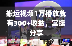 搬运视频1万播放就有300+收益，实操分享