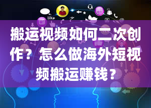 搬运视频如何二次创作？怎么做海外短视频搬运赚钱？