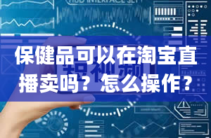 保健品可以在淘宝直播卖吗？怎么操作？