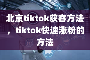 北京tiktok获客方法，tiktok快速涨粉的方法