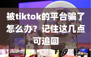 被tiktok的平台骗了怎么办？记住这几点可追回