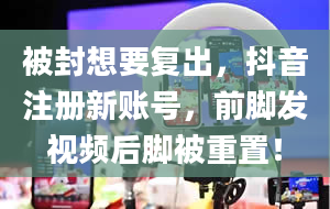 被封想要复出，抖音注册新账号，前脚发视频后脚被重置！