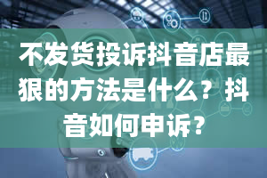 不发货投诉抖音店最狠的方法是什么？抖音如何申诉？