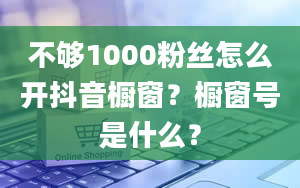 不够1000粉丝怎么开抖音橱窗？橱窗号是什么？