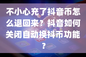 不小心充了抖音币怎么退回来？抖音如何关闭自动换抖币功能？