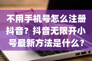 不用手机号怎么注册抖音？抖音无限开小号最新方法是什么？