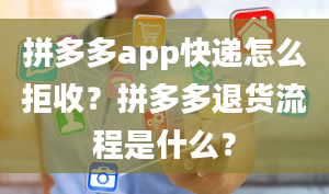 拼多多app快递怎么拒收？拼多多退货流程是什么？