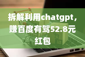 拆解利用chatgpt，赚百度有驾52.8元红包