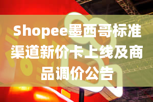 Shopee墨西哥标准渠道新价卡上线及商品调价公告