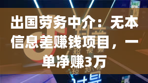 出国劳务中介：无本信息差赚钱项目，一单净赚3万