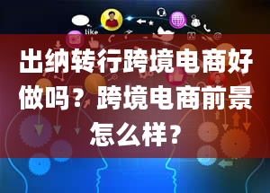 出纳转行跨境电商好做吗？跨境电商前景怎么样？