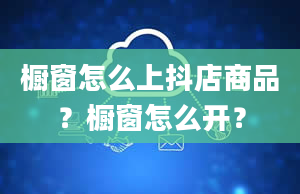 橱窗怎么上抖店商品？橱窗怎么开？