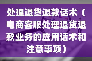 处理退货退款话术（电商客服处理退货退款业务的应用话术和注意事项）