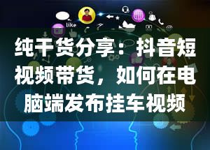 纯干货分享：抖音短视频带货，如何在电脑端发布挂车视频