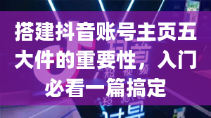 搭建抖音账号主页五大件的重要性，入门必看一篇搞定