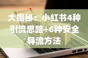 大揭秘：小红书4种引流思路+6种安全导流方法