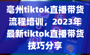 亳州tiktok直播带货流程培训，2023年最新tiktok直播带货技巧分享