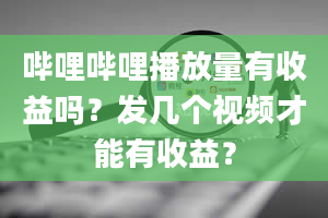 哔哩哔哩播放量有收益吗？发几个视频才能有收益？