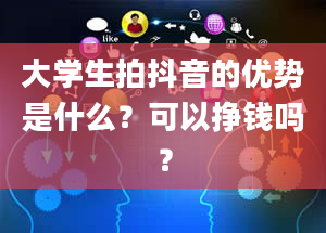 大学生拍抖音的优势是什么？可以挣钱吗？