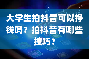 大学生拍抖音可以挣钱吗？拍抖音有哪些技巧？