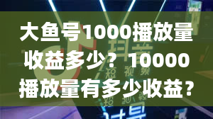 大鱼号1000播放量收益多少？10000播放量有多少收益？