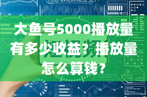 大鱼号5000播放量有多少收益？播放量怎么算钱？