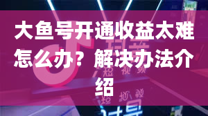 大鱼号开通收益太难怎么办？解决办法介绍