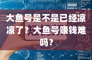 大鱼号是不是已经凉凉了？大鱼号赚钱难吗？