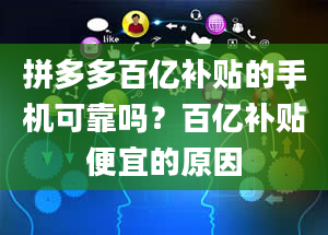 拼多多百亿补贴的手机可靠吗？百亿补贴便宜的原因