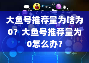 大鱼号推荐量为啥为0？大鱼号推荐量为0怎么办？