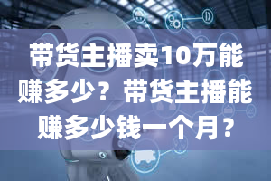 带货主播卖10万能赚多少？带货主播能赚多少钱一个月？