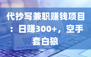 代抄写兼职赚钱项目：日赚300+，空手套白狼