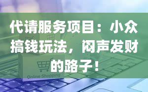 代请服务项目：小众搞钱玩法，闷声发财的路子！