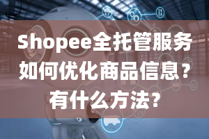 Shopee全托管服务如何优化商品信息？有什么方法？