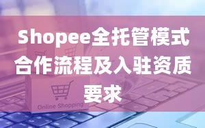 Shopee全托管模式合作流程及入驻资质要求